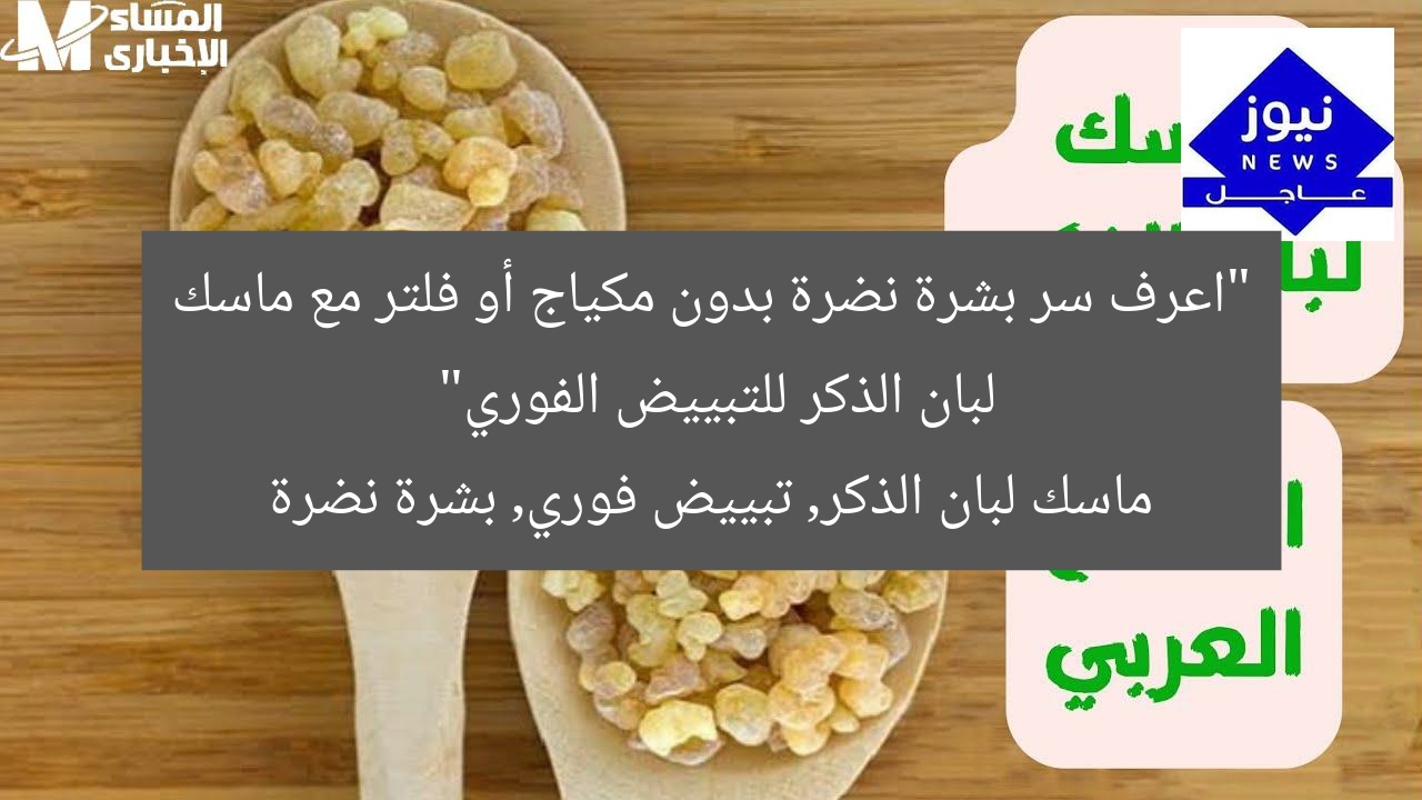 “اعرف سر بشرة نضرة بدون مكياج أو فلتر مع ماسك لبان الذكر للتبييض الفوري”
ماسك لبان الذكر, تبييض فوري, بشرة نضرة