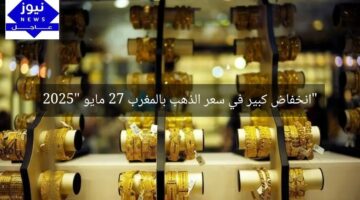 “انخفاض كبير في سعر الذهب بالمغرب 27 مايو 2025”