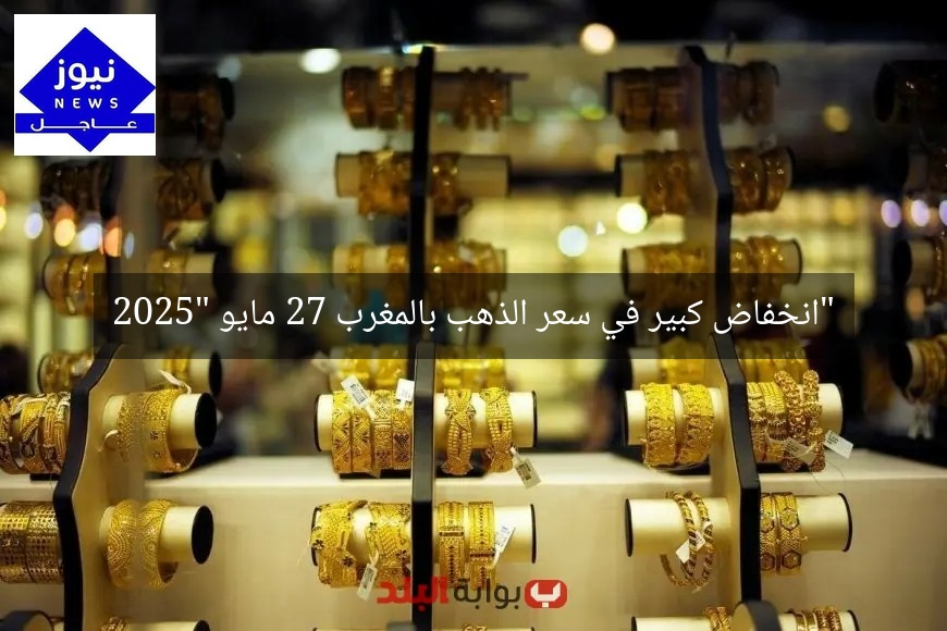 “انخفاض كبير في سعر الذهب بالمغرب 27 مايو 2025”