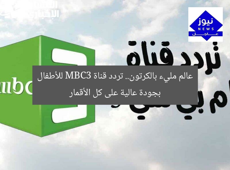 عالم مليء بالكرتون.. تردد قناة MBC3 للأطفال بجودة عالية على كل الأقمار