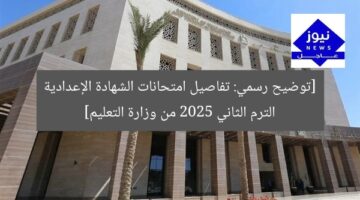 [توضيح رسمي: تفاصيل امتحانات الشهادة الإعدادية الترم الثاني 2025 من وزارة التعليم]