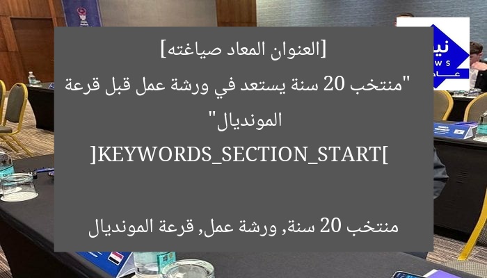 [العنوان المعاد صياغته]  
“منتخب 20 سنة يستعد في ورشة عمل قبل قرعة المونديال”

[KEYWORDS_SECTION_START]  
منتخب 20 سنة, ورشة عمل, قرعة المونديال