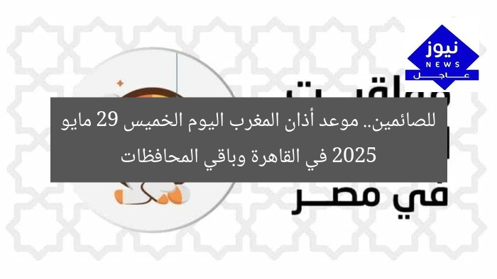 للصائمين.. موعد أذان المغرب اليوم الخميس 29 مايو 2025 في القاهرة وباقي المحافظات