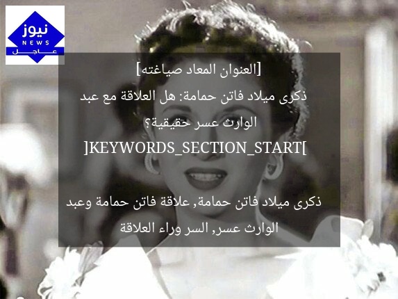 [العنوان المعاد صياغته]  
ذكرى ميلاد فاتن حمامة: هل العلاقة مع عبد الوارث عسر حقيقية؟  

[KEYWORDS_SECTION_START]  
ذكرى ميلاد فاتن حمامة, علاقة فاتن حمامة وعبد الوارث عسر, السر وراء العلاقة