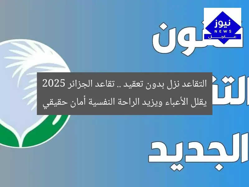 التقاعد نزل بدون تعقيد .. تقاعد الجزائر 2025 يقلل الأعباء ويزيد الراحة النفسية أمان حقيقي