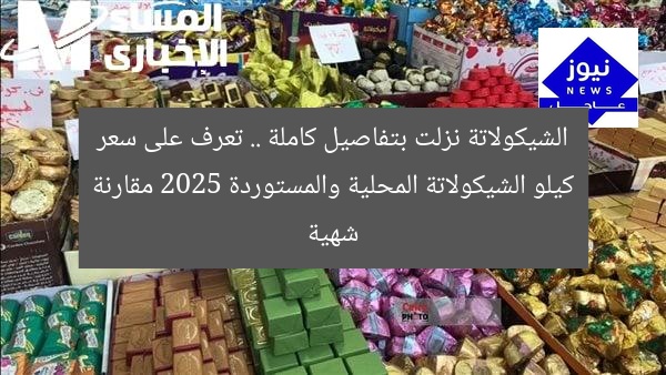 الشيكولاتة نزلت بتفاصيل كاملة .. تعرف على سعر كيلو الشيكولاتة المحلية والمستوردة 2025 مقارنة شهية