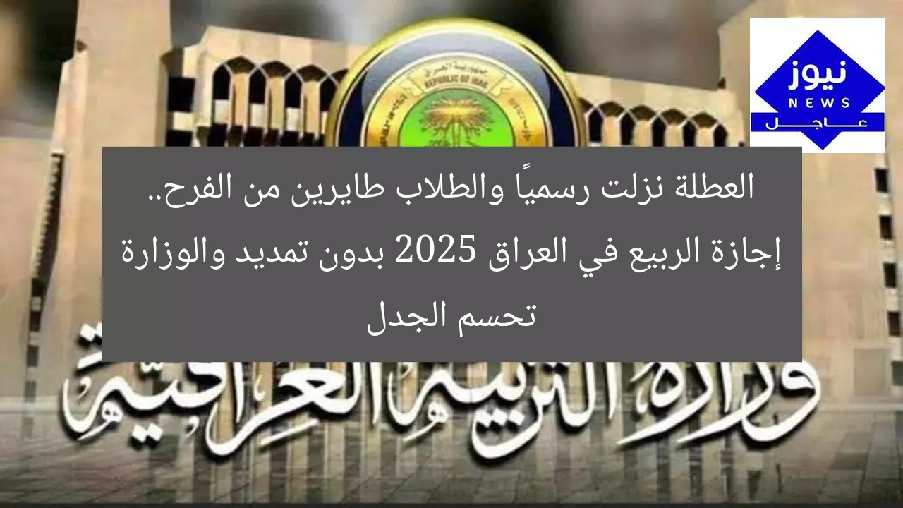 العطلة نزلت رسميًا والطلاب طايرين من الفرح.. إجازة الربيع في العراق 2025 بدون تمديد والوزارة تحسم الجدل