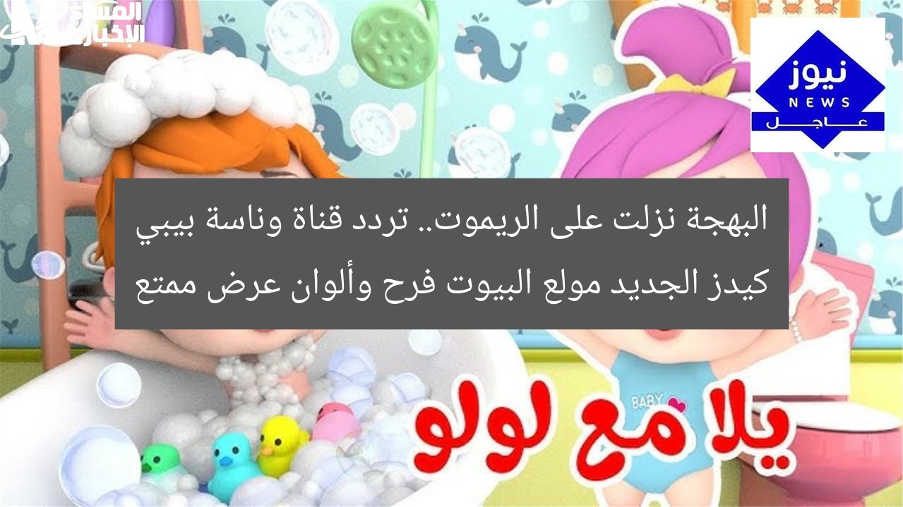البهجة نزلت على الريموت.. تردد قناة وناسة بيبي كيدز الجديد مولع البيوت فرح وألوان عرض ممتع
