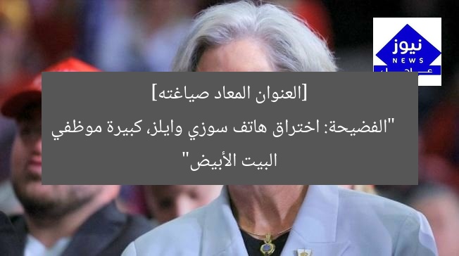 [العنوان المعاد صياغته]  
“الفضيحة: اختراق هاتف سوزي وايلز، كبيرة موظفي البيت الأبيض”