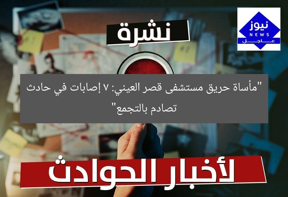 “مأساة حريق مستشفى قصر العيني: 7 إصابات في حادث تصادم بالتجمع”