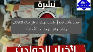 حدث وأنت نائم| طبيب يهتك عرض بناته الثلاثة.. وشاب يقتل زوجته بـ 21 طعنة