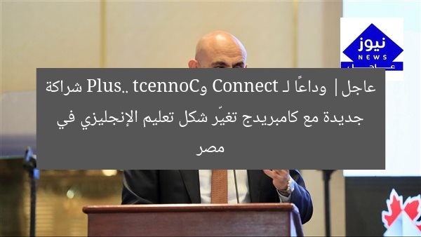 عاجل| وداعًا لـ Connect وConnect Plus.. شراكة جديدة مع كامبريدج تغيّر شكل تعليم الإنجليزي في مصر
