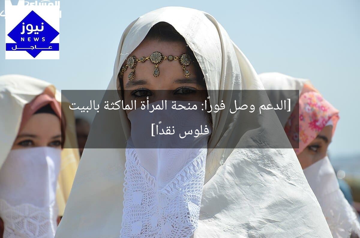 [الدعم وصل فورًا: منحة المرأة الماكثة بالبيت فلوس نقدًا]