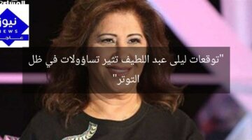 “توقعات ليلى عبد اللطيف تثير تساؤولات في ظل التوتر”