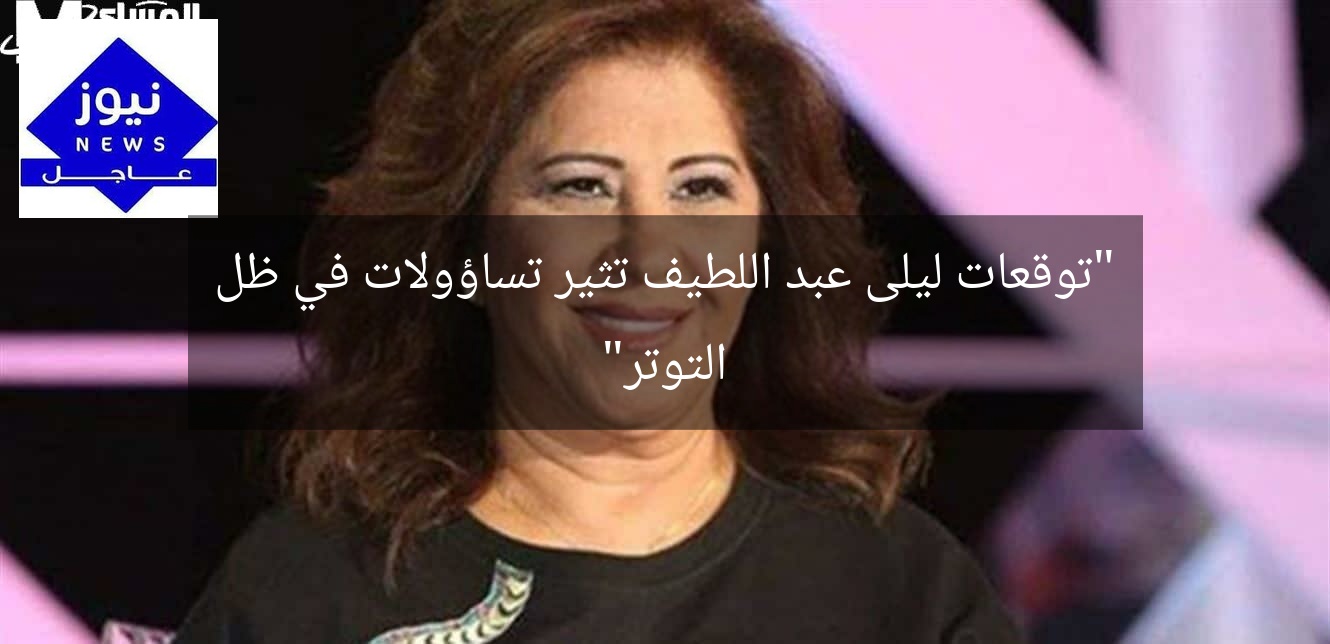“توقعات ليلى عبد اللطيف تثير تساؤولات في ظل التوتر”