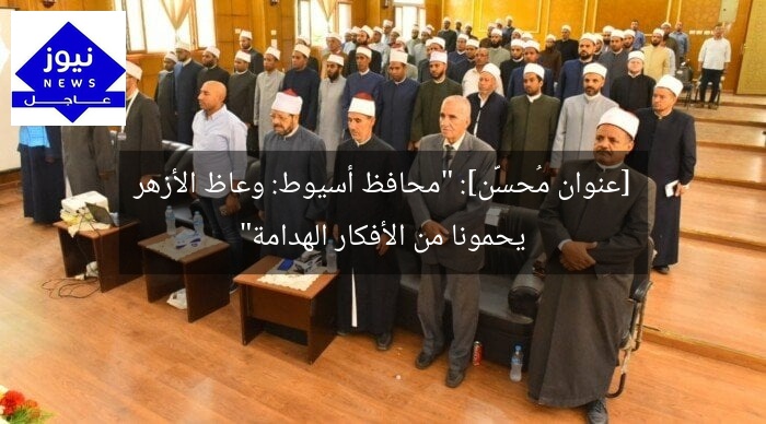 [عنوان مُحسَّن]: “محافظ أسيوط: وعاظ الأزهر يحمونا من الأفكار الهدامة”