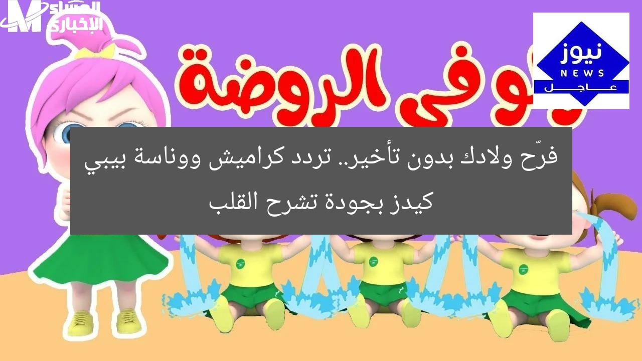 فرّح ولادك بدون تأخير.. تردد كراميش ووناسة بيبي كيدز بجودة تشرح القلب