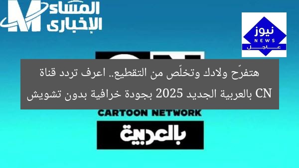 هتفرّح ولادك وتخلّص من التقطيع.. اعرف تردد قناة CN بالعربية الجديد 2025 بجودة خرافية بدون تشويش