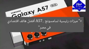 “5 ميزات رئيسية لسامسونج A57.. أفضل هاتف اقتصادي في مصر”