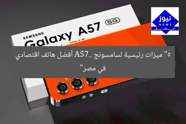 “5 ميزات رئيسية لسامسونج A57.. أفضل هاتف اقتصادي في مصر”