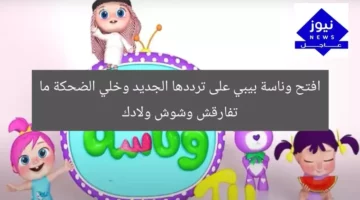 افتح وناسة بيبي على ترددها الجديد وخلي الضحكة ما تفارقش وشوش ولادك