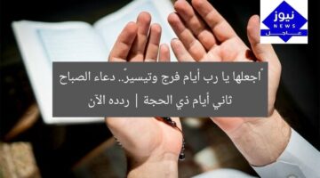 «اجعلها يا رب أيام فرج وتيسير».. دعاء الصباح ثاني أيام ذي الحجة | ردده الآن