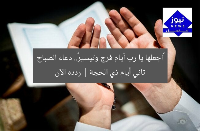 «اجعلها يا رب أيام فرج وتيسير».. دعاء الصباح ثاني أيام ذي الحجة | ردده الآن