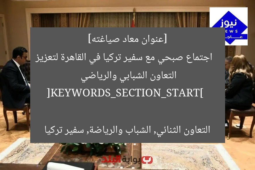 [عنوان معاد صياغته]  
اجتماع صبحي مع سفير تركيا في القاهرة لتعزيز التعاون الشبابي والرياضي  

[KEYWORDS_SECTION_START]  
التعاون الثنائي, الشباب والرياضة, سفير تركيا