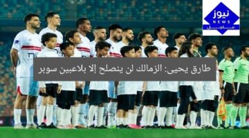 طارق يحيى: الزمالك لن ينصلح إلا بلاعبين سوبر