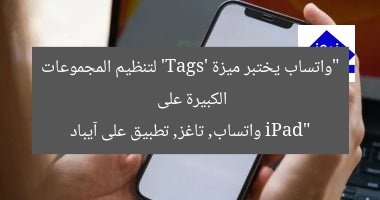 واتساب يختبر ميزة ‘Tags’ لتنظيم المجموعات الكبيرة ويستعد لتطبيقها على iPad