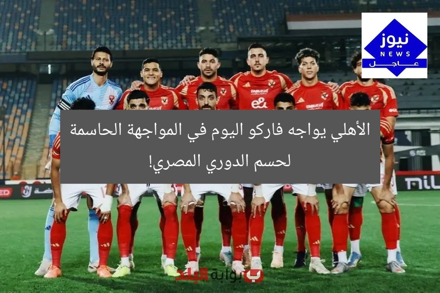 الأهلي يواجه فاركو اليوم في المواجهة الحاسمة لحسم الدوري المصري!