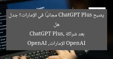 هل يصبح ChatGPT Plus مجانيًا في الإمارات؟ جدل بعد شراكة OpenAI
ChatGPT Plus, الإمارات, OpenAI