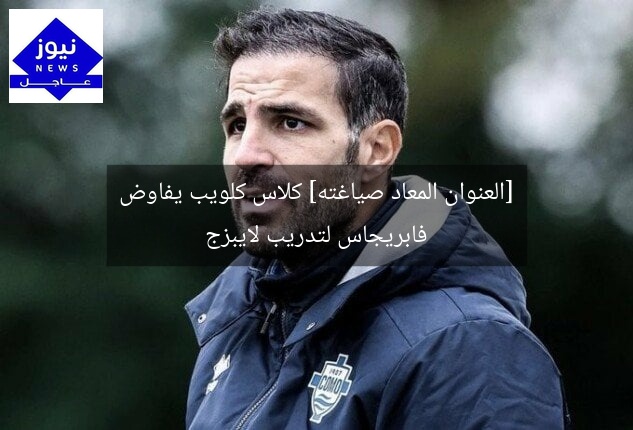 [العنوان المعاد صياغته] كلاس كلويب يفاوض فابريجاس لتدريب لايبزج