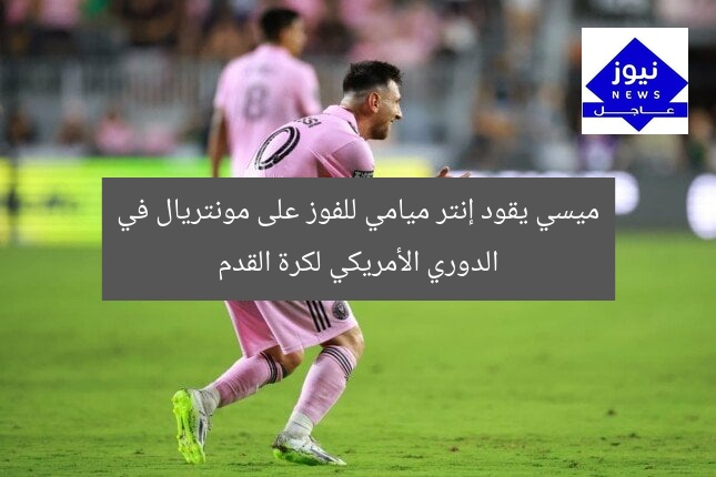 ميسي يقود إنتر ميامي للفوز على مونتريال في الدوري الأمريكي لكرة القدم