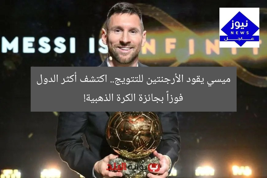 ميسي يقود الأرجنتين للتتويج.. اكتشف أكثر الدول فوزاً بجائزة الكرة الذهبية!