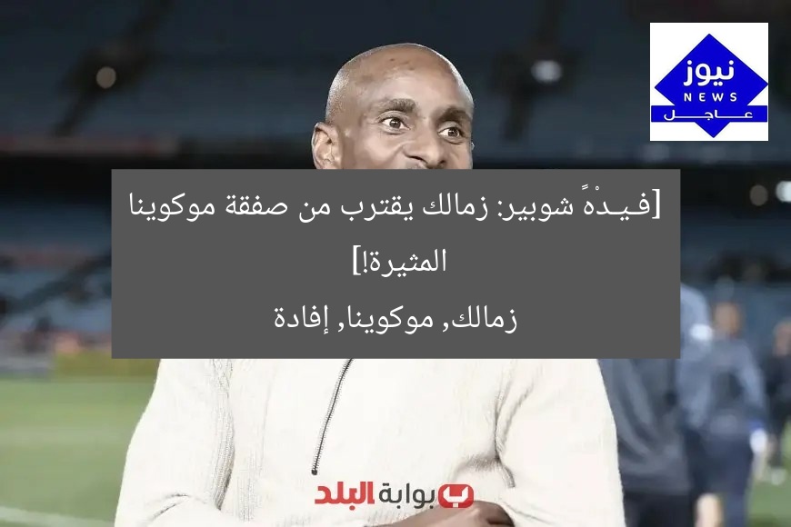 [فـيـدْهٗ شوبير: زمالك يقترب من صفقة موكوينا المثيرة!]  
زمالك, موكوينا, إفادة