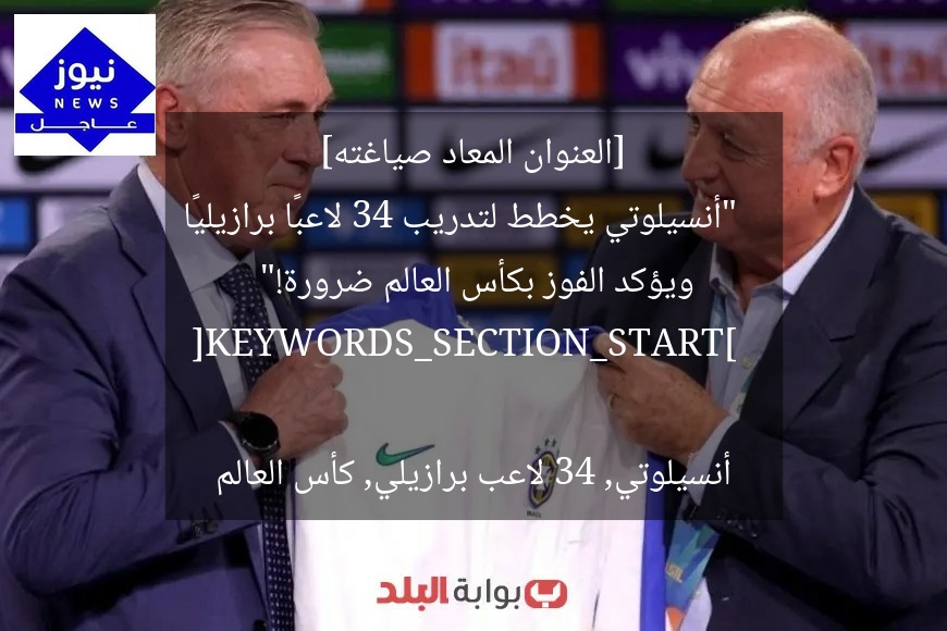 [العنوان المعاد صياغته]  
“أنسيلوتي يخطط لتدريب 34 لاعبًا برازيليًا ويؤكد الفوز بكأس العالم ضرورة!”  

[KEYWORDS_SECTION_START]  
أنسيلوتي, 34 لاعب برازيلي, كأس العالم