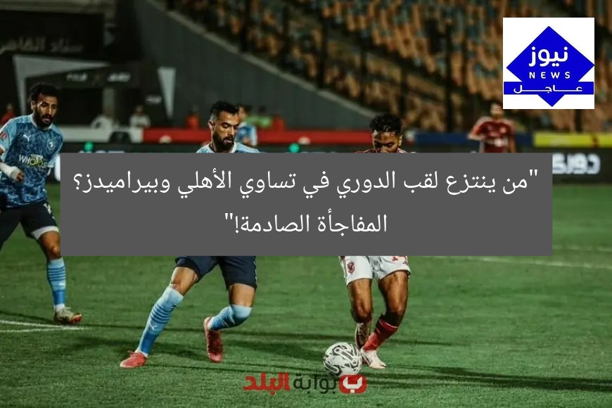 “من ينتزع لقب الدوري في تساوي الأهلي وبيراميدز؟ المفاجأة الصادمة!”