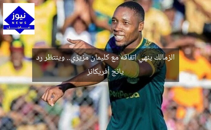 الزمالك ينهي اتفاقه مع كليمان مزيزي.. وينتظر رد يانج أفريكانز