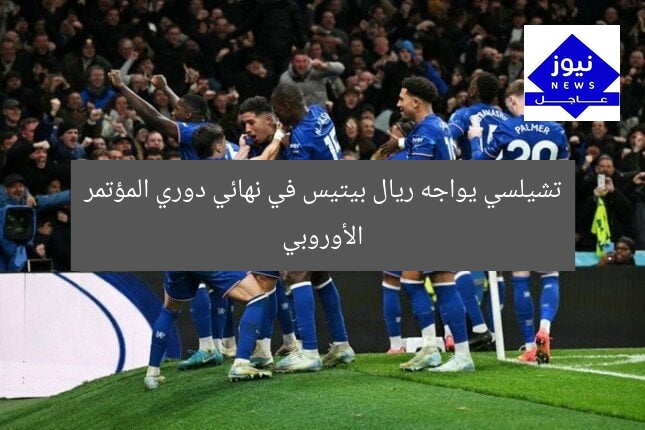 تشيلسي يواجه ريال بيتيس في نهائي دوري المؤتمر الأوروبي