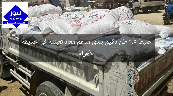 ضبط 2.5 طن دقيق بلدي مدعم معاد تعبئته في حديقة الأهرام