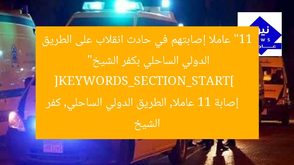 “11 عاملا إصابتهم في حادث انقلاب على الطريق الدولي الساحلي بكفر الشيخ”  
[KEYWORDS_SECTION_START]  
إصابة 11 عاملا, الطريق الدولي الساحلي, كفر الشيخ