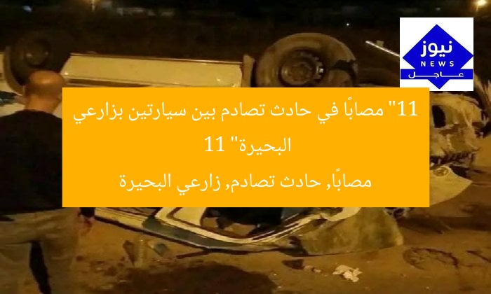 “11 مصابًا في حادث تصادم بين سيارتين بزارعي البحيرة”
11 مصابًا, حادث تصادم, زارعي البحيرة