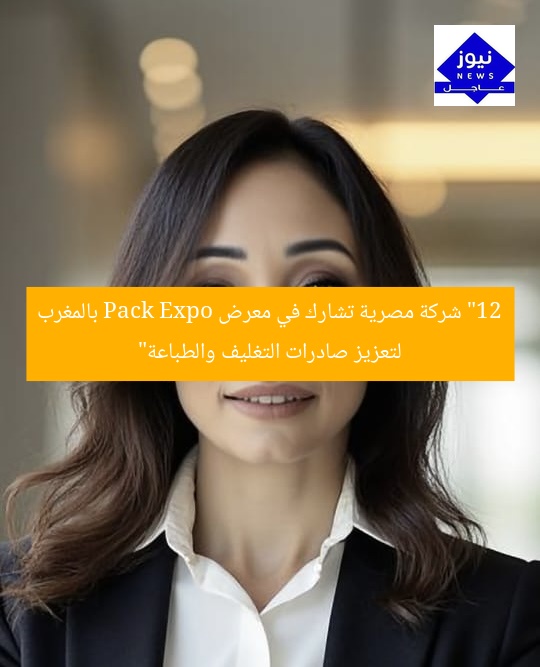 “12 شركة مصرية تشارك في معرض Pack Expo بالمغرب لتعزيز صادرات التغليف والطباعة”