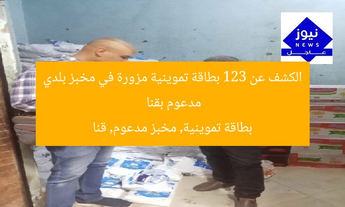 الكشف عن 123 بطاقة تموينية مزورة في مخبز بلدي مدعوم بقنا
بطاقة تموينية, مخبز مدعوم, قنا