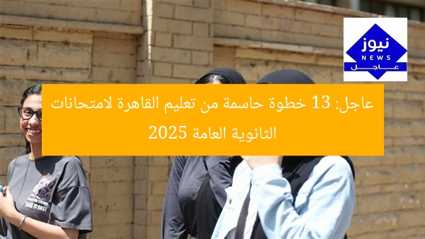 عاجل: 13 خطوة حاسمة من تعليم القاهرة لامتحانات الثانوية العامة 2025