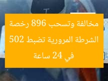 الشرطة المرورية تضبط 502 مخالفة وتسحب 896 رخصة في 24 ساعة