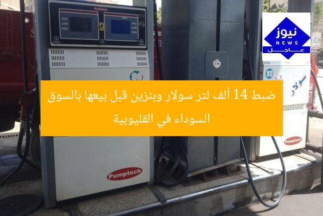 ضبط 14 ألف لتر سولار وبنزين قبل بيعها بالسوق السوداء في القليوبية
