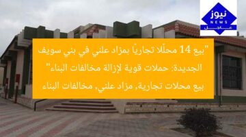 “بيع 14 محلًا تجاريًا بمزاد علني في بني سويف الجديدة: حملات قوية لإزالة مخالفات البناء”  
بيع محلات تجارية, مزاد علني, مخالفات البناء