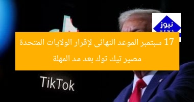 17 سبتمبر الموعد النهائى لإقرار الولايات المتحدة مصير تيك توك بعد مد المهلة